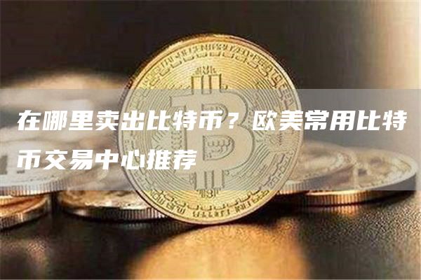 在哪里卖出比特币？欧美常用比特币交易中心推荐