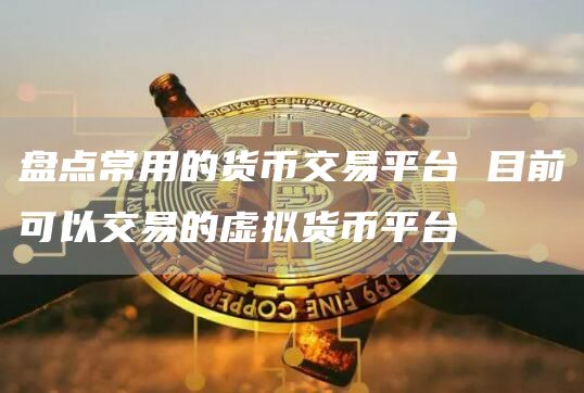 盘点常用的货币交易平台 目前可以交易的虚拟货币平台