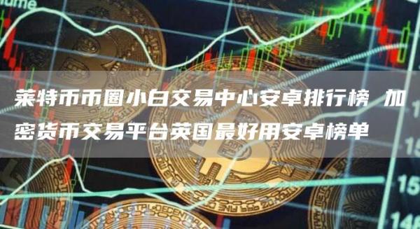 莱特币币圈小白交易中心安卓排行榜 加密货币交易平台英国最好用安卓榜单
