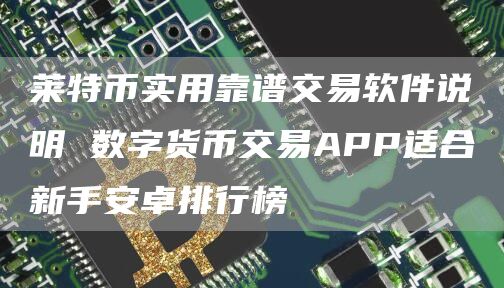 莱特币实用靠谱交易软件说明 数字货币交易APP适合新手安卓排行榜