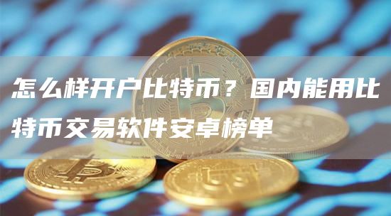 怎么样开户比特币？国内能用比特币交易软件安卓榜单
