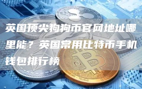 英国顶尖狗狗币官网地址哪里能？英国常用比特币手机钱包排行榜