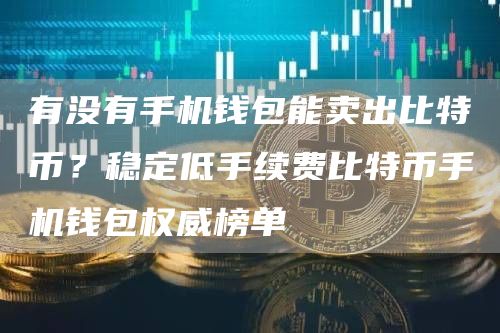有没有手机钱包能卖出比特币？稳定低手续费比特币手机钱包权威榜单