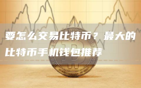 要怎么交易比特币？最大的比特币手机钱包推荐