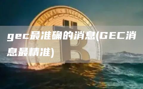 gec最准确的消息 - GEC消息最精准