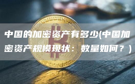 中国的加密资产有多少 - 中国加密资产规模现状：数量如何？