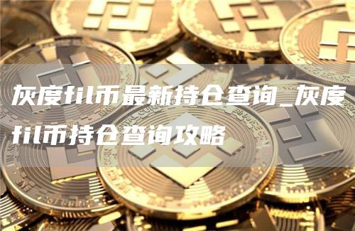 灰度fil币最新持仓查询_灰度fil币持仓查询攻略