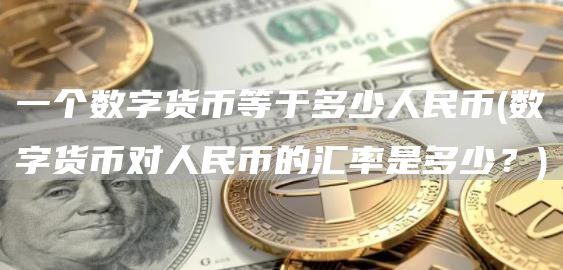 一个数字货币等于多少人民币 - 数字货币对人民币的汇率是多少？