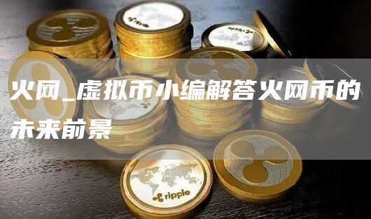 火网_虚拟币小编解答火网币的未来前景