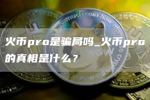 火币pro是骗局吗_火币pro的真相是什么？