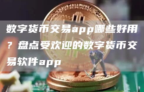 数字货币交易app哪些好用？盘点受欢迎的数字货币交易软件app