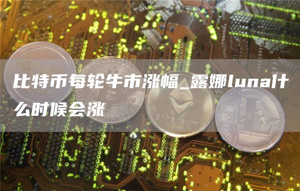 比特币每轮牛市涨幅_露娜luna什么时候会涨