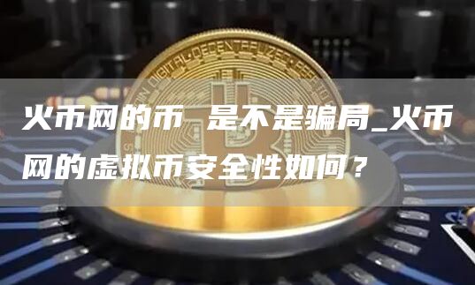 火币网的币 是不是骗局_火币网的虚拟binance全性如何？
