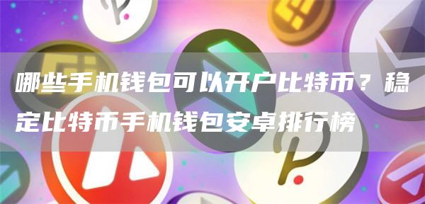 哪些手机钱包可以开户比特币？稳定比特币手机钱包安卓排行榜