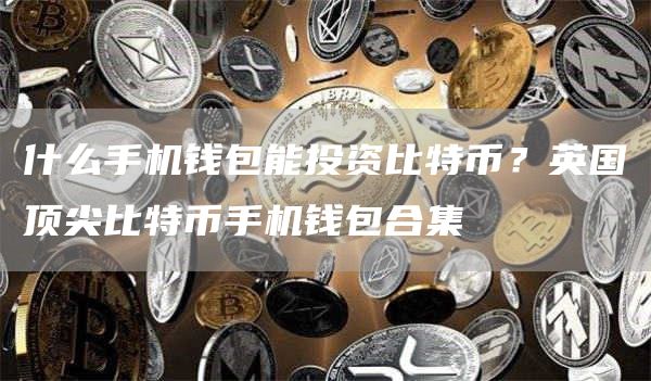 什么手机钱包能投资比特币？英国顶尖比特币手机钱包合集