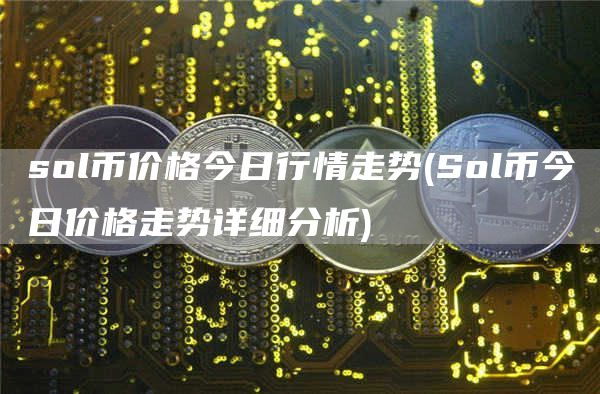 sol币价格今日行情走势 - Sol币今日价格走势详细分析