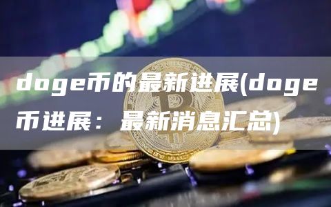 doge币的最新进展 - doge币进展：最新消息汇总