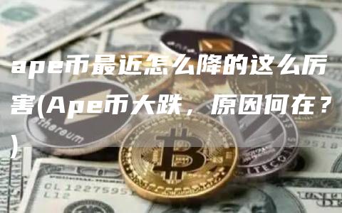 ape币最近怎么降的这么厉害 - Ape币大跌，原因何在？