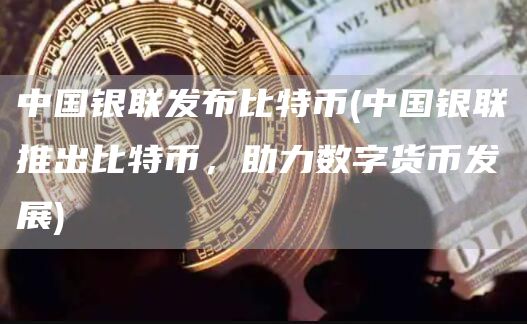 中国银联发布比特币 - 中国银联推出比特币，助力数字货币发展