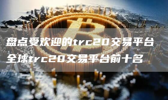 盘点受欢迎的trc20交易平台 全球trc20交易平台前十名