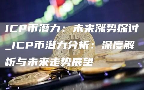 ICP币潜力：未来涨势探讨_ICP币潜力分析：深度解析与未来走势展望