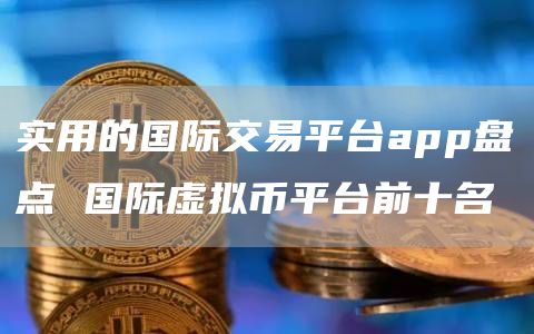 实用的国际交易平台app盘点 国际虚拟币平台前十名