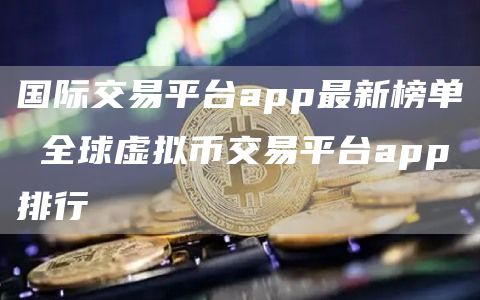国际交易平台app最新榜单 全球虚拟币交易平台app排行