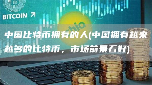 中国比特币拥有的人 - 中国拥有越来越多的比特币，市场前景看好
