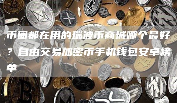 币圈都在用的瑞波币商城哪个最好？自由交易加密币手机钱包安卓榜单