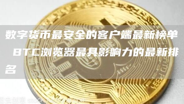数字货币最安全的客户端最新榜单 BTC浏览器最具影响力的最新排名