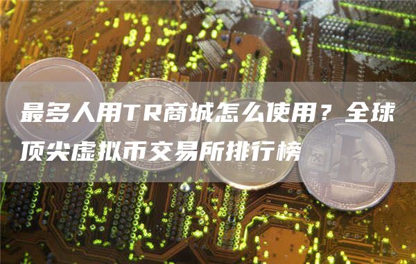 最多人用TR商城怎么使用？全球顶尖虚拟币交易所排行榜