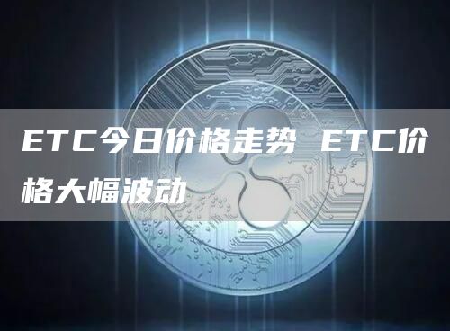 ETC今日价格走势 ETC价格大幅波动