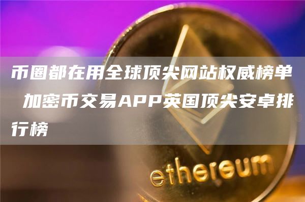 币圈都在用全球顶尖网站权威榜单 加密币交易APP英国顶尖安卓排行榜