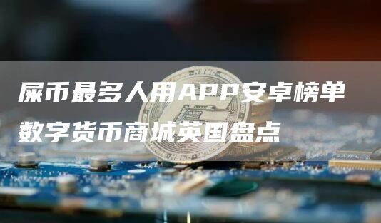 屎币最多人用APP安卓榜单 数字货币商城英国盘点