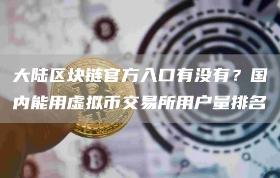 大陆区块链官方入口有没有？国内能用虚拟币交易所用户量排名