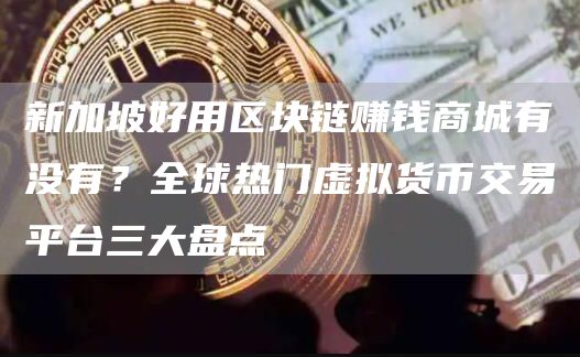 新加坡好用区块链赚钱商城有没有？全球热门虚拟货币交易平台三大盘点
