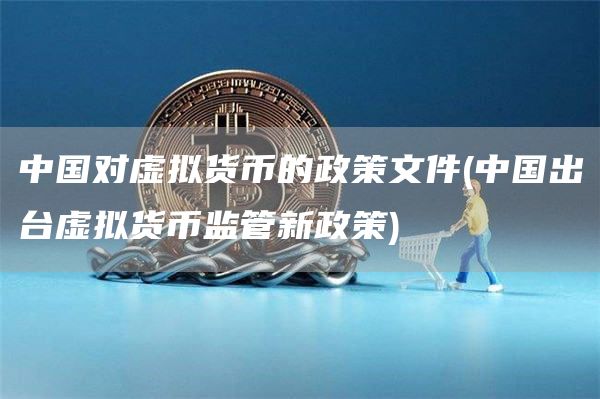 中国对虚拟货币的政策文件 - 中国出台虚拟货币监管新政策