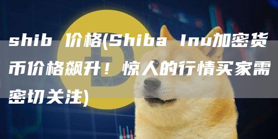 shib 价格 - Shiba Inu加密货币价格飙升！惊人的行情买家需密切关注
