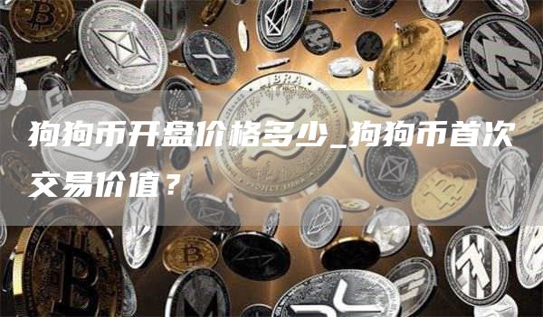 狗狗币开盘价格多少_狗狗币首次交易价值？