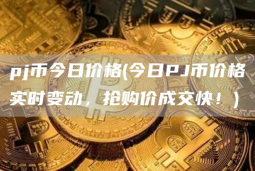 pj币今日价格 - 今日PJ币价格实时变动，抢购价成交快！