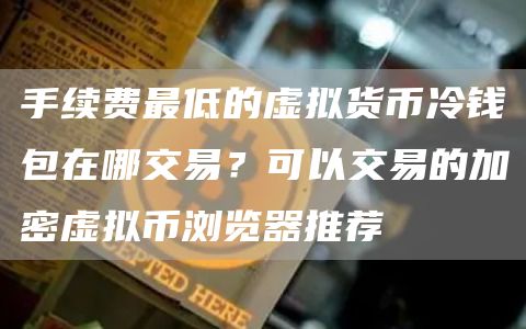 手续费最低的虚拟货币冷钱包在哪交易？可以交易的加密虚拟币浏览器推荐