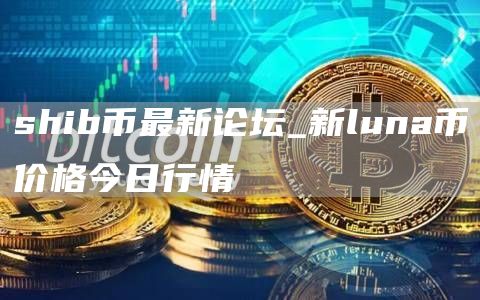 shib币最新论坛_新luna币价格今日行情