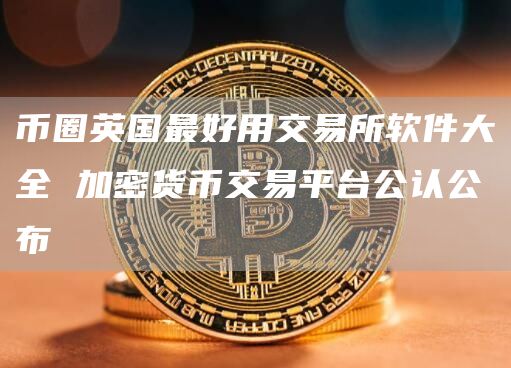 币圈英国最好用交易所软件大全 加密货币交易平台公认公布