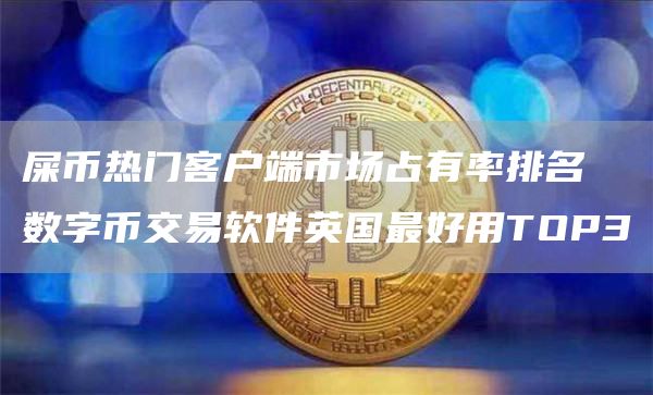 屎币热门客户端市场占有率排名 数字币交易软件英国最好用TOP3