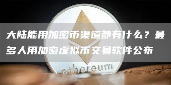 大陆能用加密币渠道都有什么？最多人用加密虚拟币交易软件公布