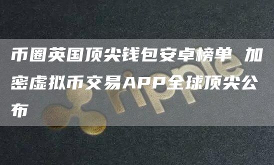 币圈英国顶尖钱包安卓榜单 加密虚拟币交易APP全球顶尖公布