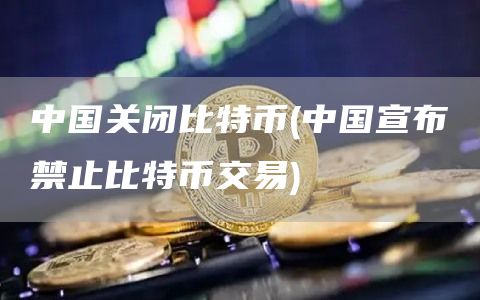 中国关闭比特币 - 中国宣布禁止比特币交易