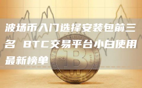 波场币入门选择安装包前三名 BTC交易平台小白使用最新榜单
