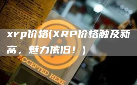 xrp价格 - XRP价格触及新高，魅力依旧！