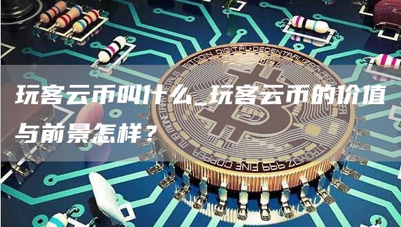 玩客云币叫什么_玩客云币的价值与前景怎样？